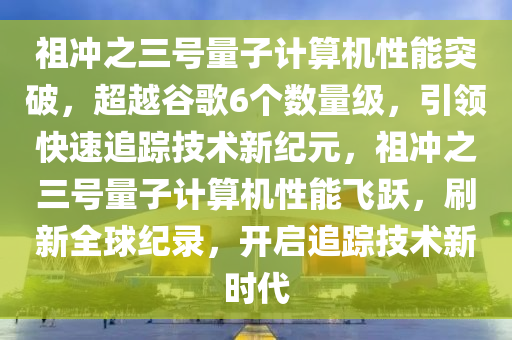 祖沖之三號量子計(jì)算機(jī)性能突破，超越谷歌6個數(shù)量級，引領(lǐng)快速追蹤技術(shù)新紀(jì)元，祖沖之三號量子計(jì)算機(jī)性能飛躍，刷新全球紀(jì)錄，開啟追蹤技術(shù)新時代