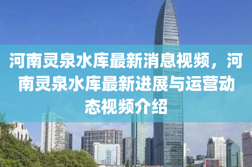 河南靈泉水庫最新消息視頻，河南靈泉水庫最新進展與運營動態(tài)視頻介紹