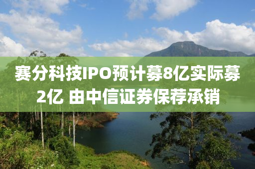 賽分科技IPO預(yù)計募8億實際募2億 由中信證券保薦承銷