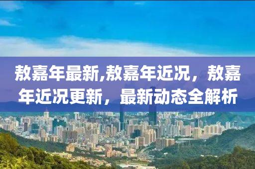 敖嘉年最新,敖嘉年近况，敖嘉年近况更新，最新动态全解析