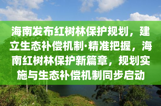 海南發(fā)布紅樹林保護(hù)規(guī)劃，建立生態(tài)補(bǔ)償機(jī)制·精準(zhǔn)把握，海南紅樹林保護(hù)新篇章，規(guī)劃實施與生態(tài)補(bǔ)償機(jī)制同步啟動