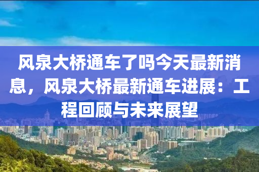 風(fēng)泉大橋通車了嗎今天最新消息，風(fēng)泉大橋最新通車進(jìn)展：工程回顧與未來(lái)展望