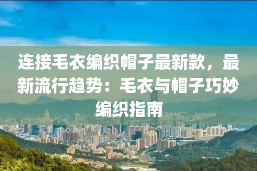 連接毛衣編織帽子最新款，最新流行趨勢：毛衣與帽子巧妙編織指南