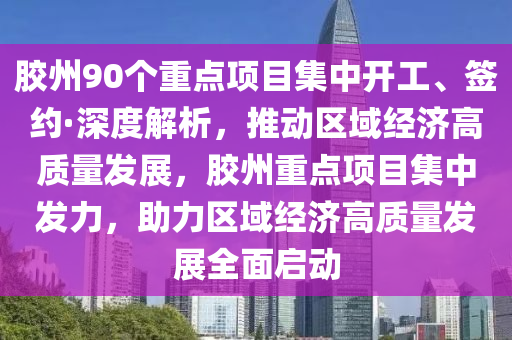 膠州90個(gè)重點(diǎn)項(xiàng)目集中開工、簽約·深度解析，推動區(qū)域經(jīng)濟(jì)高質(zhì)量發(fā)展，膠州重點(diǎn)項(xiàng)目集中發(fā)力，助力區(qū)域經(jīng)濟(jì)高質(zhì)量發(fā)展全面啟動