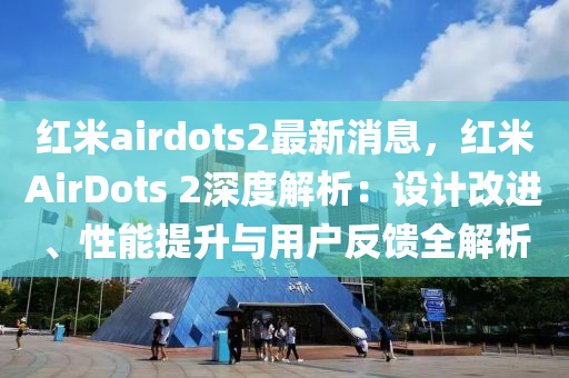 紅米airdots2最新消息，紅米AirDots 2深度解析：設(shè)計(jì)改進(jìn)、性能提升與用戶反饋全解析