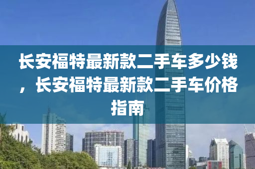 長安福特最新款二手車多少錢，長安福特最新款二手車價(jià)格指南