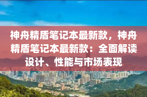 神舟精盾筆記本最新款，神舟精盾筆記本最新款：全面解讀設(shè)計(jì)、性能與市場(chǎng)表現(xiàn)