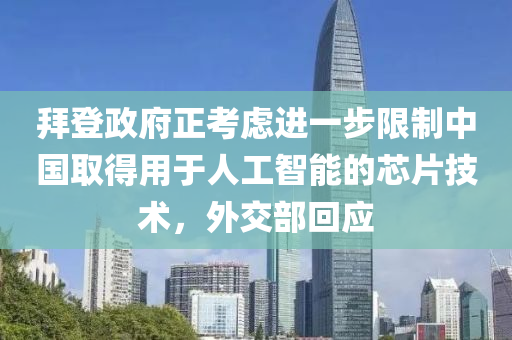 拜登政府正考慮進(jìn)一步限制中國取得用于人工智能的芯片技術(shù)，外交部回應(yīng)