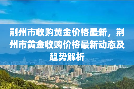 荊州市收購黃金價格最新，荊州市黃金收購價格最新動態(tài)及趨勢解析