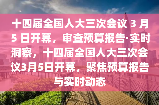 十四屆全國人大三次會議 3 月 5 日開幕，審查預算報告·實時洞察，十四屆全國人大三次會議3月5日開幕，聚焦預算報告與實時動態(tài)