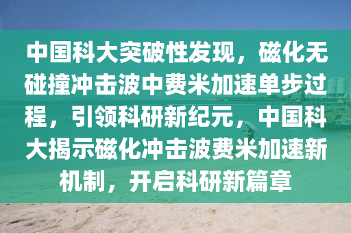 中國科大突破性發(fā)現(xiàn)，磁化無碰撞沖擊波中費米加速單步過程，引領(lǐng)科研新紀(jì)元，中國科大揭示磁化沖擊波費米加速新機(jī)制，開啟科研新篇章