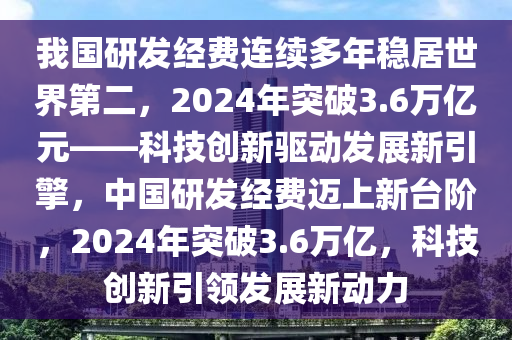 我國(guó)研發(fā)經(jīng)費(fèi)連續(xù)多年穩(wěn)居世界第二，2024年突破3.6萬(wàn)億元——科技創(chuàng)新驅(qū)動(dòng)發(fā)展新引擎，中國(guó)研發(fā)經(jīng)費(fèi)邁上新臺(tái)階，2024年突破3.6萬(wàn)億，科技創(chuàng)新引領(lǐng)發(fā)展新動(dòng)力