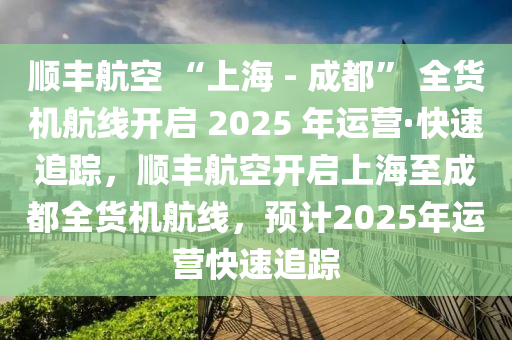 順豐航空 “上海 - 成都” 全貨機(jī)航線開啟 2025 年運營·快速追蹤