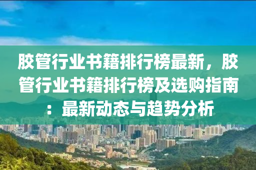 膠管行業(yè)書籍排行榜最新，膠管行業(yè)書籍排行榜及選購指南：最新動(dòng)態(tài)與趨勢分析