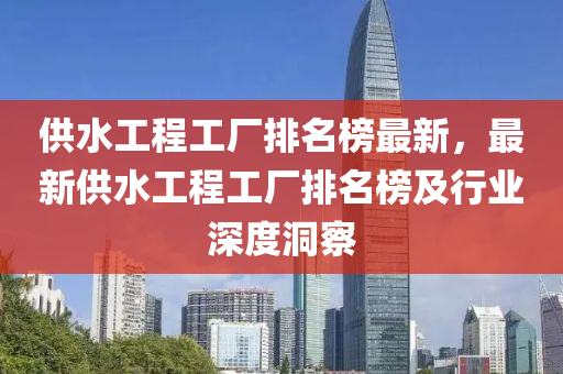 供水工程工廠排名榜最新，最新供水工程工廠排名榜及行業(yè)深度洞察