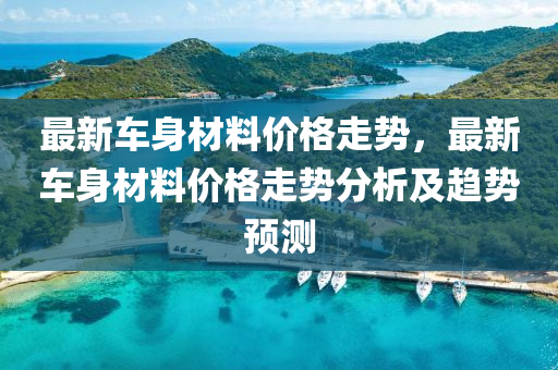 最新車身材料價格走勢，最新車身材料價格走勢分析及趨勢預測