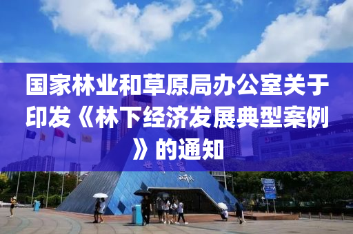 國家林業(yè)和草原局辦公室關(guān)于印發(fā)《林下經(jīng)濟(jì)發(fā)展典型案例》的通知