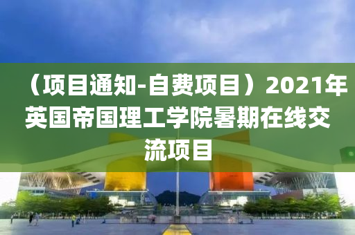 （項(xiàng)目通知-自費(fèi)項(xiàng)目）2021年英國帝國理工學(xué)院暑期在線交流項(xiàng)目