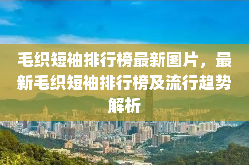 毛織短袖排行榜最新圖片，最新毛織短袖排行榜及流行趨勢解析