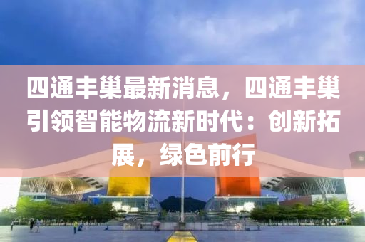 四通豐巢最新消息，四通豐巢引領(lǐng)智能物流新時(shí)代：創(chuàng)新拓展，綠色前行