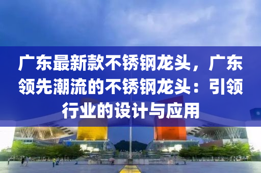 廣東最新款不銹鋼龍頭，廣東領(lǐng)先潮流的不銹鋼龍頭：引領(lǐng)行業(yè)的設(shè)計與應(yīng)用