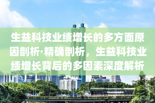 生益科技業(yè)績增長的多方面原因剖析·精確剖析，生益科技業(yè)績增長背后的多因素深度解析