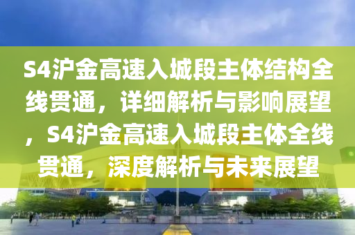 S4滬金高速入城段主體結(jié)構(gòu)全線貫通，詳細解析與影響展望，S4滬金高速入城段主體全線貫通，深度解析與未來展望