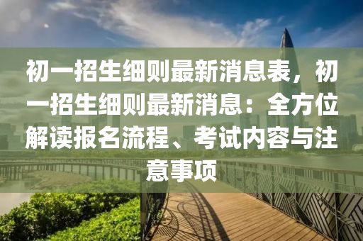 初一招生細則最新消息表，初一招生細則最新消息：全方位解讀報名流程、考試內(nèi)容與注意事項