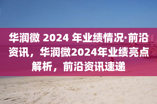 華潤微 2024 年業(yè)績情況·前沿資訊，華潤微2024年業(yè)績亮點解析，前沿資訊速遞