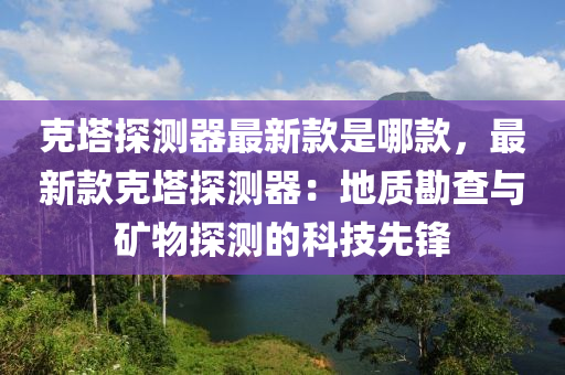 克塔探測(cè)器最新款是哪款，最新款克塔探測(cè)器：地質(zhì)勘查與礦物探測(cè)的科技先鋒