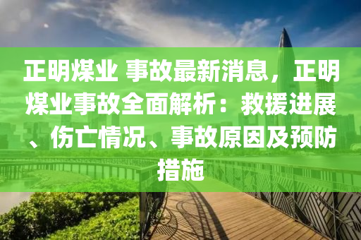 正明煤業(yè) 事故最新消息，正明煤業(yè)事故全面解析：救援進(jìn)展、傷亡情況、事故原因及預(yù)防措施