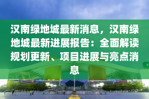 漢南綠地城最新消息，漢南綠地城最新進(jìn)展報(bào)告：全面解讀規(guī)劃更新、項(xiàng)目進(jìn)展與亮點(diǎn)消息