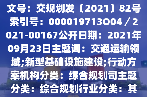 文號(hào)：交規(guī)劃發(fā)〔2021〕82號(hào)文號(hào)：交規(guī)劃發(fā)〔2021〕82號(hào)索引號(hào)：000019713O04／2021-00167公開(kāi)日期：2021年09月23日主題詞：交通運(yùn)輸領(lǐng)域;新型基礎(chǔ)設(shè)施建設(shè);行動(dòng)方案機(jī)構(gòu)分類(lèi)：綜合規(guī)劃司主題分類(lèi)：綜合規(guī)劃行業(yè)分類(lèi)：其他公文類(lèi)型：部文件