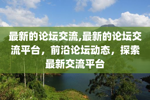 最新的論壇交流,最新的論壇交流平臺，前沿論壇動態(tài)，探索最新交流平臺