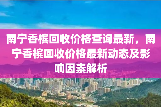 南寧香檳回收價(jià)格查詢最新，南寧香檳回收價(jià)格最新動(dòng)態(tài)及影響因素解析