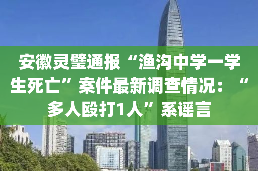 安徽靈璧通報(bào)“漁溝中學(xué)一學(xué)生死亡”案件最新調(diào)查情況：“多人毆打1人”系謠言