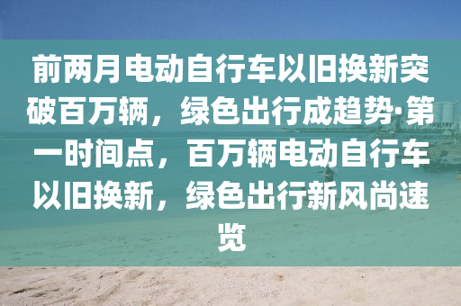 前兩月電動自行車以舊換新突破百萬輛，綠色出行成趨勢·第一時間點，百萬輛電動自行車以舊換新，綠色出行新風(fēng)尚速覽