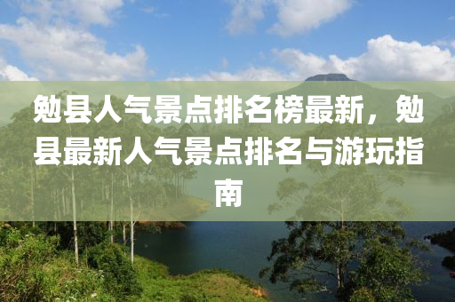 勉縣人氣景點(diǎn)排名榜最新，勉縣最新人氣景點(diǎn)排名與游玩指南