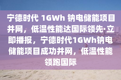 寧德時代 1GWh 鈉電儲能項目并網(wǎng)，低溫性能達國際領(lǐng)先·立即播報，寧德時代1GWh鈉電儲能項目成功并網(wǎng)，低溫性能領(lǐng)跑國際