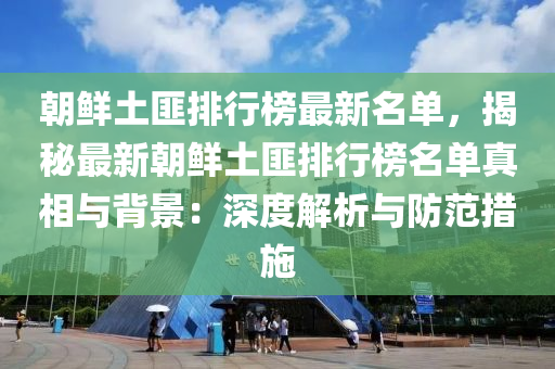 朝鮮土匪排行榜最新名單，揭秘最新朝鮮土匪排行榜名單真相與背景：深度解析與防范措施