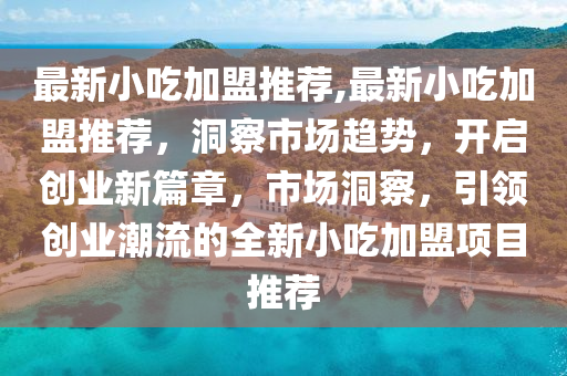 最新小吃加盟推薦,最新小吃加盟推薦，洞察市場趨勢，開啟創(chuàng)業(yè)新篇章，市場洞察，引領(lǐng)創(chuàng)業(yè)潮流的全新小吃加盟項目推薦