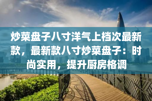 炒菜盤子八寸洋氣上檔次最新款，最新款八寸炒菜盤子：時(shí)尚實(shí)用，提升廚房格調(diào)