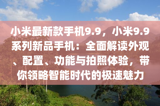 小米最新款手機(jī)9.9，小米9.9系列新品手機(jī)：全面解讀外觀、配置、功能與拍照體驗(yàn)，帶你領(lǐng)略智能時(shí)代的極速魅力