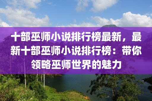 十部巫師小說排行榜最新，最新十部巫師小說排行榜：帶你領(lǐng)略巫師世界的魅力