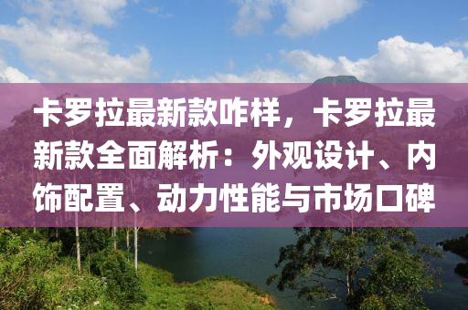 卡羅拉最新款咋樣，卡羅拉最新款全面解析：外觀設(shè)計(jì)、內(nèi)飾配置、動(dòng)力性能與市場(chǎng)口碑