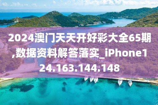 2024澳門天天開好彩大全65期,數(shù)據(jù)資料解答落實(shí)_iPhone124.163.144.148