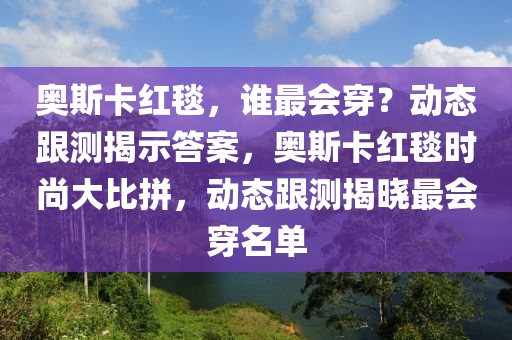 奧斯卡紅毯，誰(shuí)最會(huì)穿？動(dòng)態(tài)跟測(cè)揭示答案，奧斯卡紅毯時(shí)尚大比拼，動(dòng)態(tài)跟測(cè)揭曉最會(huì)穿名單