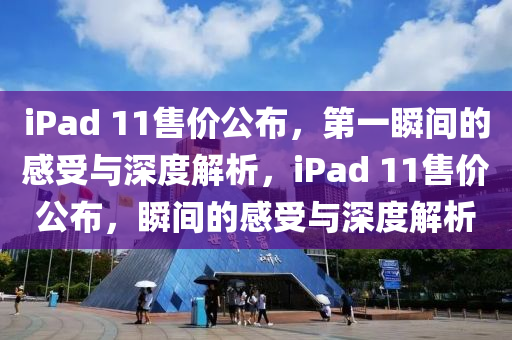 iPad 11售價(jià)公布，第一瞬間的感受與深度解析，iPad 11售價(jià)公布，瞬間的感受與深度解析