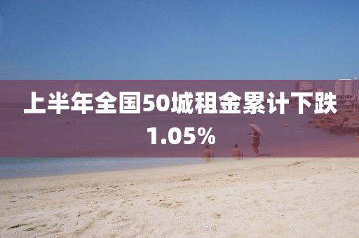 上半年全國(guó)50城租金累計(jì)下跌1.05%