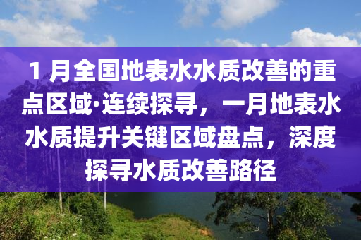 1 月全國地表水水質(zhì)改善的重點區(qū)域·連續(xù)探尋，一月地表水水質(zhì)提升關(guān)鍵區(qū)域盤點，深度探尋水質(zhì)改善路徑